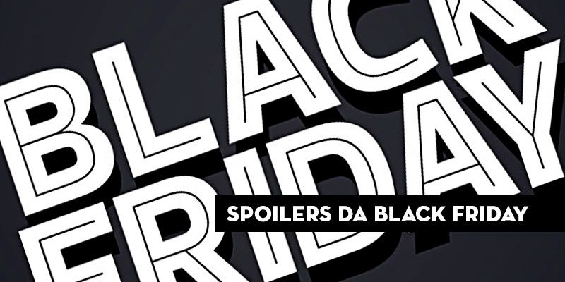 Spoilers e Dicas para Black Friday 2018